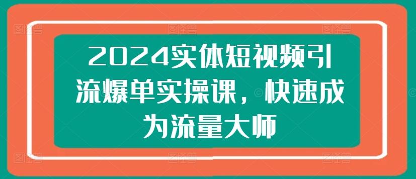 2024实体短视频引流爆单实操课，快速成为流量大师-网创星球