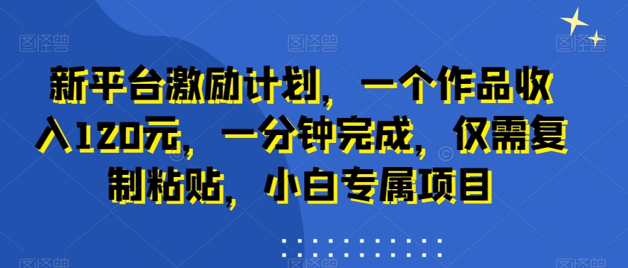 新平台激励计划，一个作品收入120元，一分钟完成，仅需复制粘贴，小白专属项目【揭秘】-网创星球