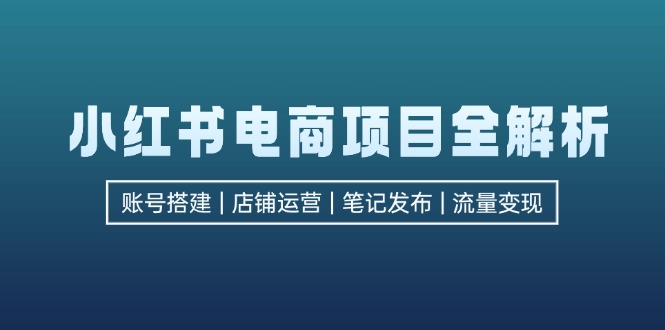 小红书电商项目全解析，包括账号搭建、店铺运营、笔记发布  实现流量变现-网创星球
