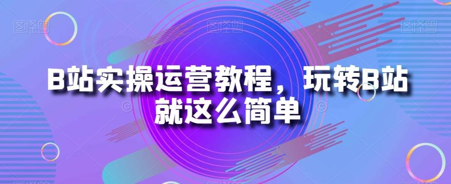 B站实操运营教程，玩转B站就这么简单-网创星球