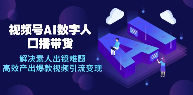 视频号数字人AI口播带货，解决素人出镜难题，高效产出爆款视频引流变现-网创星球