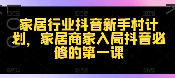 家居行业抖音新手村计划，家居商家入局抖音必修的第一课-网创星球