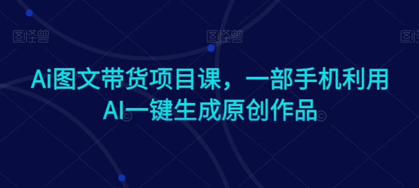Ai图文带货项目课，一部手机利用AI一键生成原创作品-网创星球