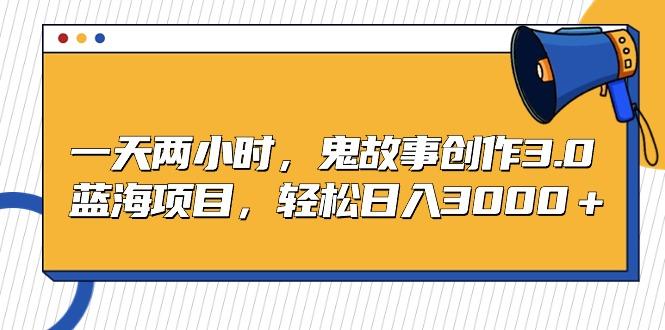 一天两小时，鬼故事创作3.0，蓝海项目，轻松日入3000＋-网创星球