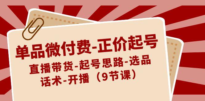单品微付费正价起号：直播带货-起号思路-选品-话术-开播(9节课)-网创星球