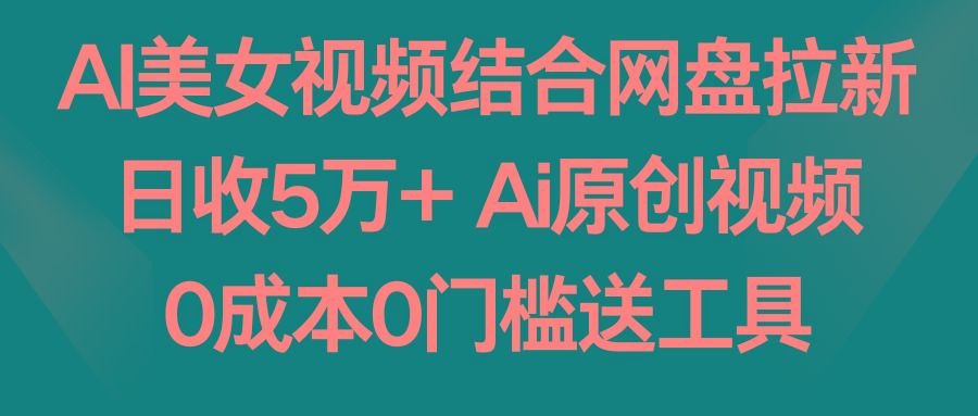 AI美女视频结合网盘拉新，日收5万+ 两分钟一条Ai原创视频，0成本0门槛送工具-网创星球