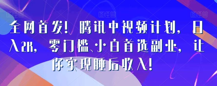 全网首发！腾讯中视频计划，日入2K，零门槛、小白首选副业，让你实现睡后收入！-网创星球