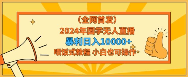 全网首发2024年国学无人直播暴力日入1w，加喂饭式教程，小白也可操作【揭秘】-网创星球