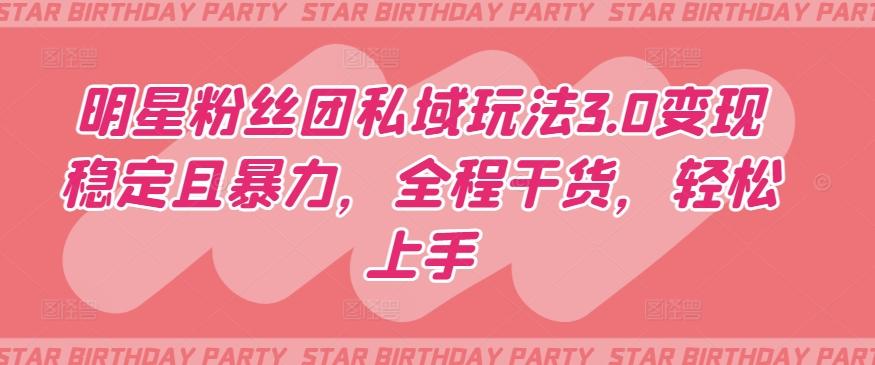 明星粉丝团私域玩法3.0变现稳定且暴力，全程干货，轻松上手【揭秘】-网创星球