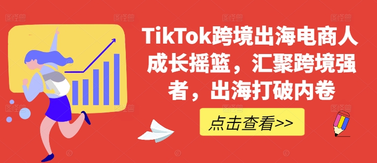 TikTok跨境出海电商人成长摇篮，汇聚跨境强者，出海打破内卷-网创星球
