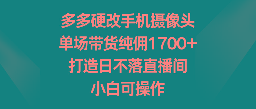 多多硬改手机摄像头，单场带货纯佣1700+，打造日不落直播间，小白可操作-网创星球