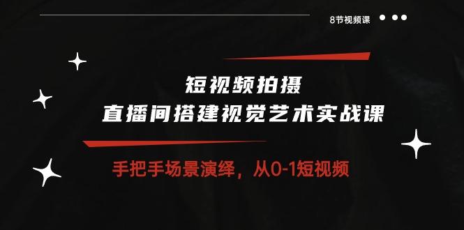 短视频拍摄+直播间搭建视觉艺术实战课：手把手场景演绎 从0-1短视频-8节课-网创星球