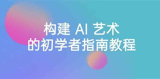 Stable Diffusion 101：构建 AI 艺术的初学者指南教程-16节课-中英字幕-网创星球