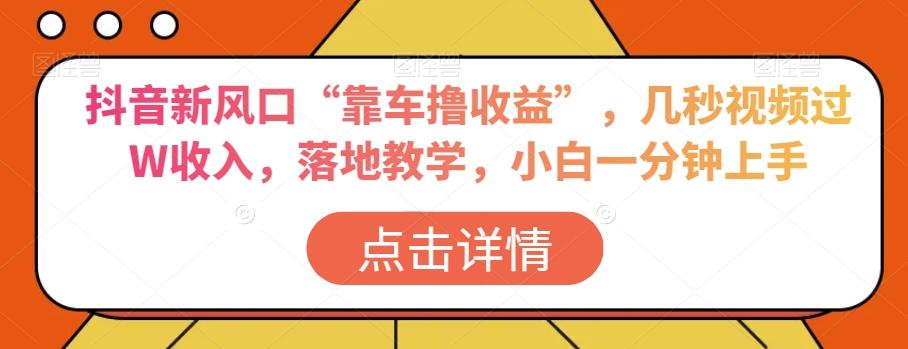 抖音新风口“靠车撸收益”，几秒视频过W收入，落地教学，小白一分钟上手【揭秘】-网创星球