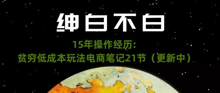 绅白不白·15年操作经历：贫穷低成本玩法电商笔记21节（1107日更新）-网创星球