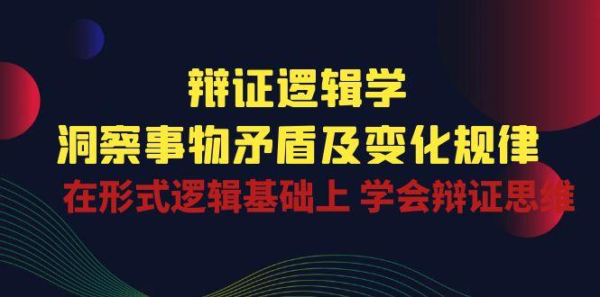 辩证 逻辑学 | 洞察 事物矛盾及变化规律  在形式逻辑基础上 学会辩证思维-网创星球