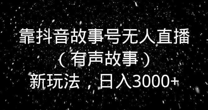 靠抖音故事号无人直播（有声故事）新玩法，日入3000+-网创星球