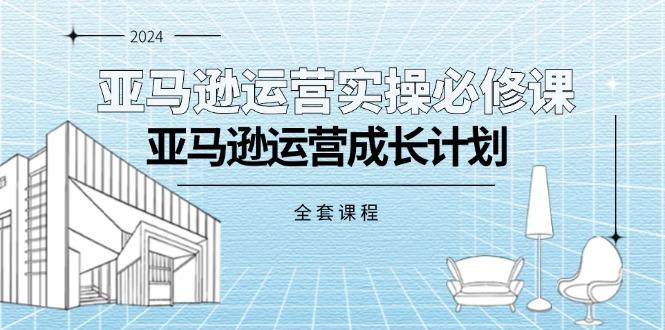 亚马逊运营实操必修课，亚马逊运营成长计划(全套课程-网创星球
