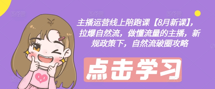 主播运营线上陪跑课【8月新课】，拉爆自然流，做懂流量的主播，新规政策下，自然流破圈攻略-网创星球