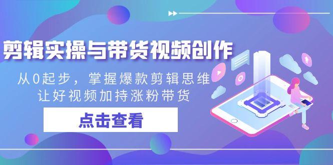 剪辑实操与带货视频创作，从0起步，掌握爆款剪辑思维，让好视频加持涨粉…-网创星球
