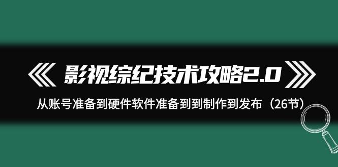 (9633期)影视 综纪技术攻略2.0：从账号准备到硬件软件准备到到制作到发布(26节)-网创星球