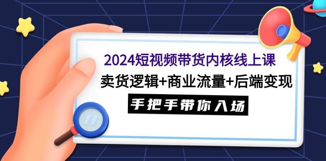 (9471期)2024短视频带货内核线上课：卖货逻辑+商业流量+后端变现，手把手带你入场-网创星球