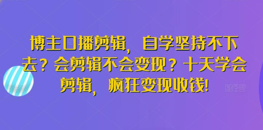 博主口播剪辑，自学坚持不下去？会剪辑不会变现？十天学会剪辑，疯狂变现收钱!-网创星球