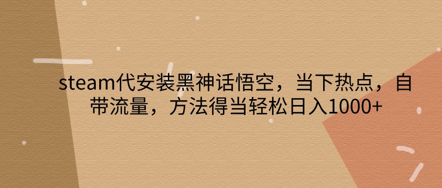steam代安装黑神话悟空，当下热点，自带流量，方法得当轻松日入1000+-网创星球