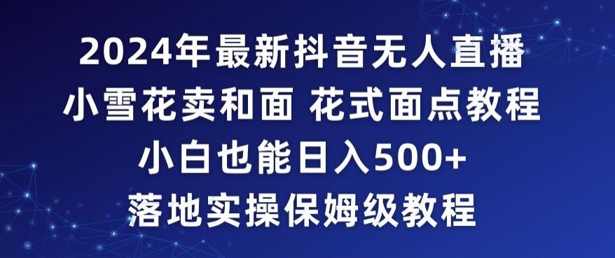2024年抖音最新无人直播小雪花卖和面、花式面点教程小白也能日入500+落地实操保姆级教程【揭秘】-网创星球