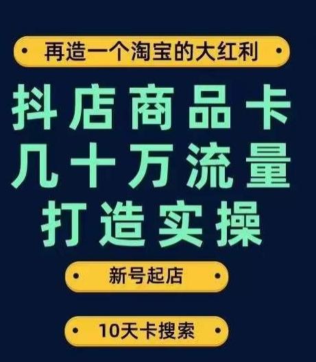 抖店商品卡几十万流量打造实操，从新号起店到一天几十万搜索、推荐流量完整实操步骤-网创星球