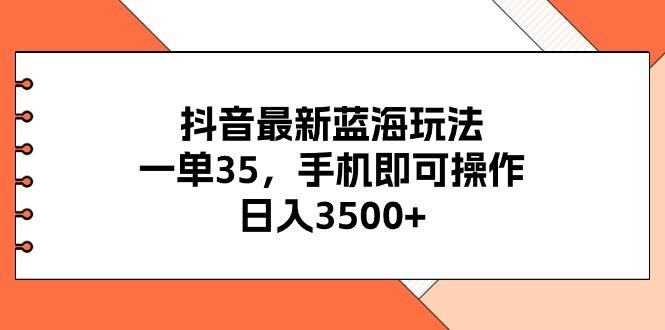 抖音最新蓝海玩法，一单35，手机即可操作，日入3500+，不了解一下真是…-网创星球