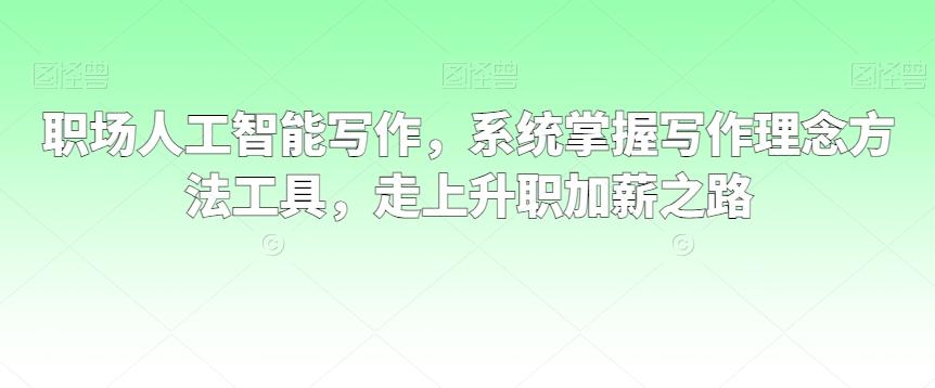 职场人工智能写作，系统掌握写作理念方法工具，走上升职加薪之路-网创星球