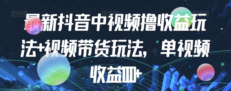 最新抖音中视频撸收益玩法+视频带货，单视频收益1000+-网创星球