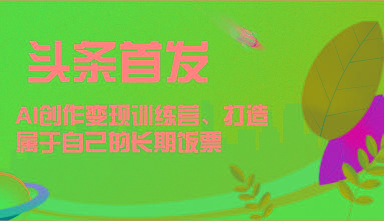 头条首发 AI创作变现训练营，打造属于自己的长期饭票-网创星球