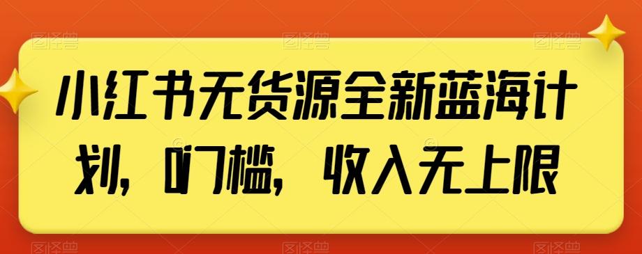小红书无货源全新蓝海计划，0门槛，收入无上限【揭秘】-网创星球