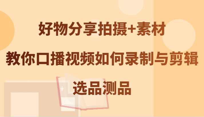 好物分享拍摄+素材，教你口播视频如何录制与剪辑，选品测品-网创星球