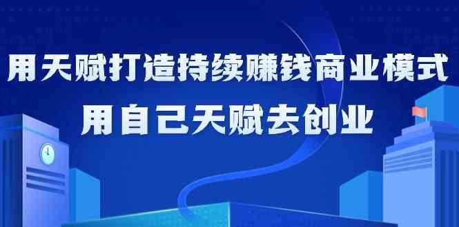 如何利用天赋打造持续赚钱商业模式，用自己天赋去创业(21节课)-网创星球