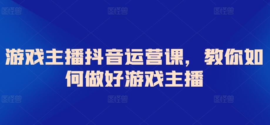 游戏主播抖音运营课，教你如何做好游戏主播-网创星球
