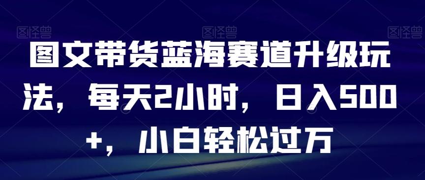 图文带货蓝海赛道升级玩法，每天2小时，日入500+，小白轻松过万-网创星球