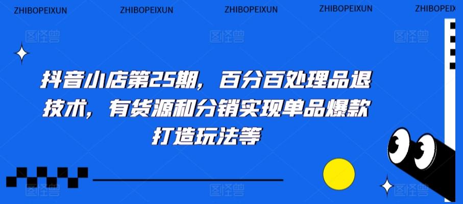 抖音小店第25期，百分百处理品退技术，有货源和分销实现单品爆款打造玩法等-网创星球