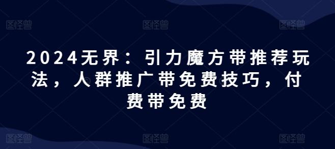 2024无界：引力魔方带推荐玩法，人群推广带免费技巧，付费带免费-网创星球
