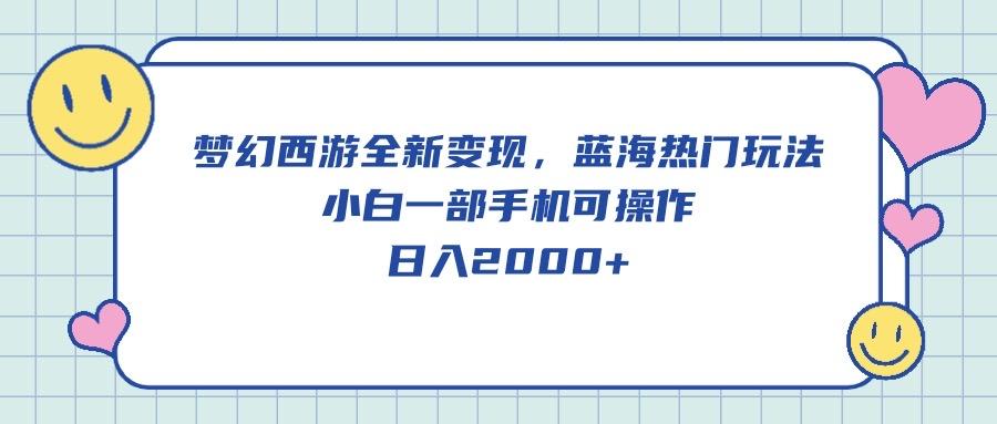梦幻西游全新变现，蓝海热门玩法，小白一部手机可操作，日入2000+-网创星球