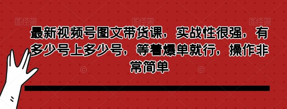 最新视频号图文带货课，实战性很强，有多少号上多少号，等着爆单就行，操作非常简单-网创星球