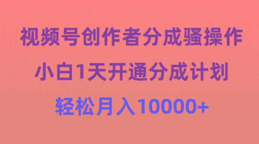 (9656期)视频号创作者分成骚操作，小白1天开通分成计划，轻松月入10000+-网创星球
