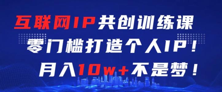 互联网IP共创训练课，零门槛零基础打造个人IP，月入10w+不是梦【揭秘】-网创星球
