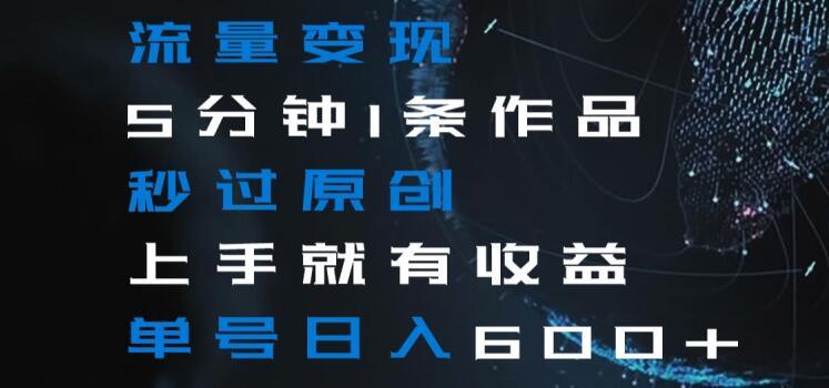 流量变现5分钟1条作品秒过原创上手就有收益单号日入600+【揭秘】-网创星球