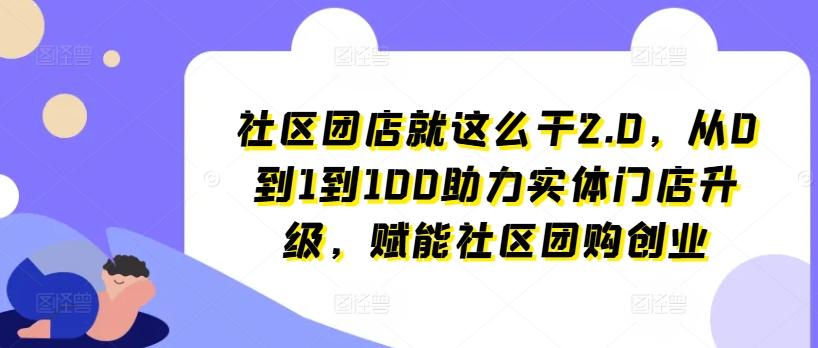 社区团店就这么干2.0，从0到1到100助力实体门店升级，赋能社区团购创业-网创星球