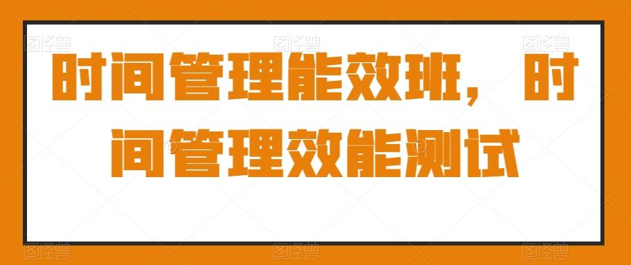 时间管理能效班，时间管理效能测试-网创星球