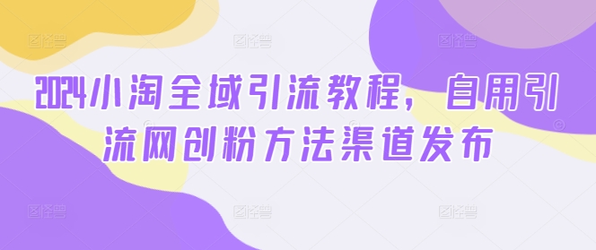 2024小淘全域引流教程，自用引流网创粉方法渠道发布-网创星球