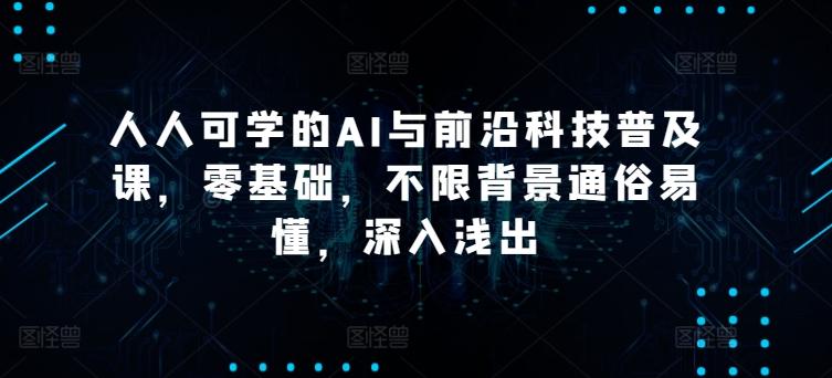 人人可学的AI与前沿科技普及课，零基础，不限背景通俗易懂，深入浅出-网创星球
